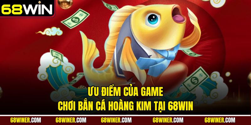 Ưu điểm của game chơi Bắn Cá Hoàng Kim tại 68Win
